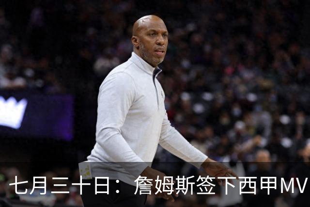七月三十日：詹姆斯签下西甲MVP却遇阻，皇马拒绝后骑士考虑裁员