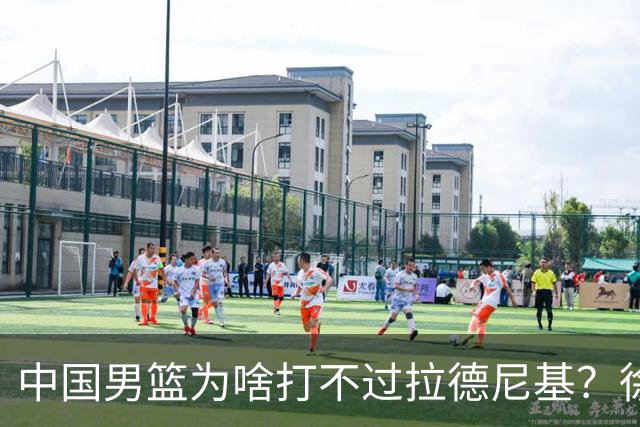 中国男篮为啥打不过拉德尼基？徐昕忍不住说出心里话，说的真实在