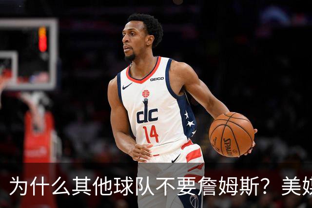 为什么其他球队不要詹姆斯？美媒：詹姆斯将为费城带来3亿收入