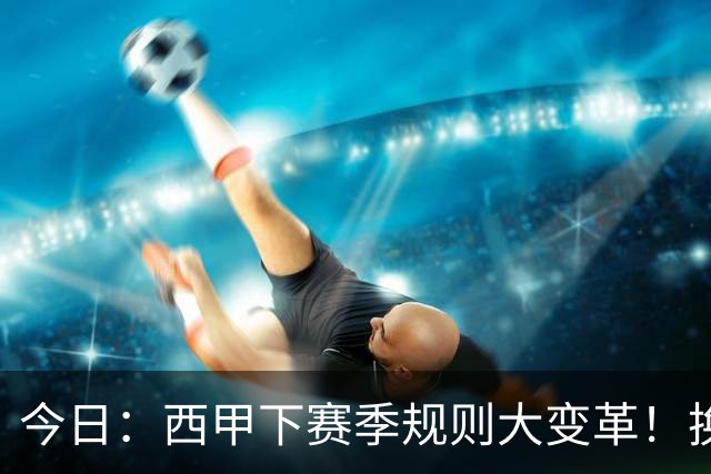 今日：西甲下赛季规则大变革！换人10秒、战术性倒地罚时，门将和替补必须为时失控买单