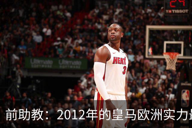 前助教：2012年的皇马欧洲实力最强，那年我们曾有机会拿欧冠