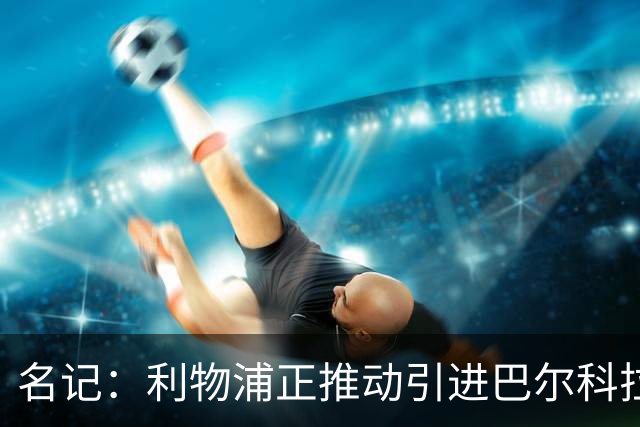 名记：利物浦正推动引进巴尔科拉，但和巴黎的估值分歧仍较大