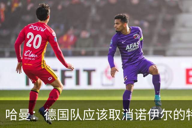 哈曼：德国队应该取消诺伊尔的特权，不能踢比赛就让哈曼上位