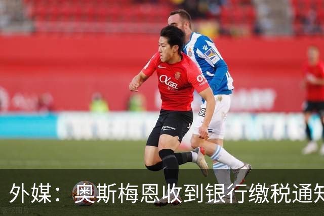 外媒：奥斯梅恩收到银行缴税通知，加拉塔萨雷迅速代缴平息风波