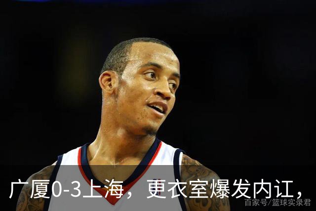 广厦0-3上海，更衣室爆发内讧，揪出三大“脓包”，球队该重组了