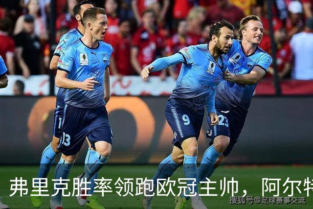 弗里克胜率领跑欧冠主帅，阿尔特塔与恩里克并肩追赶！