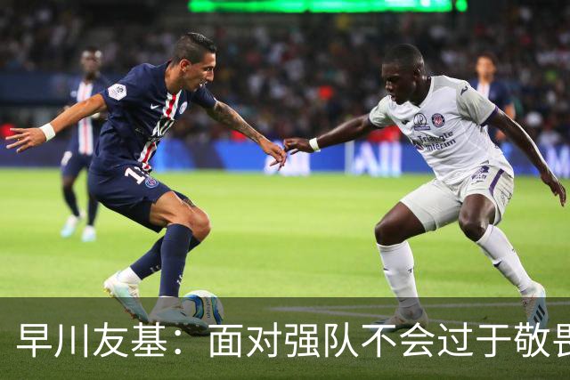 早川友基：面对强队不会过于敬畏也不会妄自菲薄，有机会战胜他们