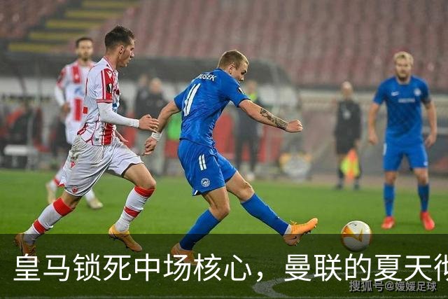 皇马锁死中场核心，曼联的夏天彻底凉透