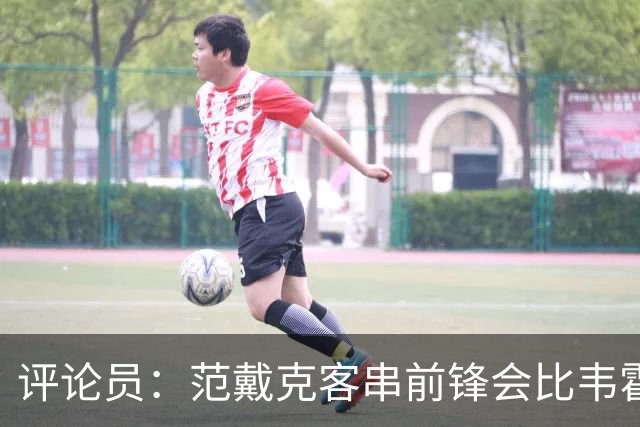评论员：范戴克客串前锋会比韦霍斯特更厉害，范德芬拖后面就可以