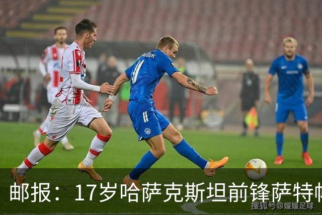 邮报：17岁哈萨克斯坦前锋萨特帕耶夫将抵达伦敦，加盟切尔西
