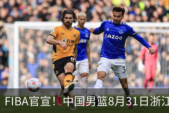 FIBA官宣！中国男篮8月31日浙江诸暨迎战黎巴嫩