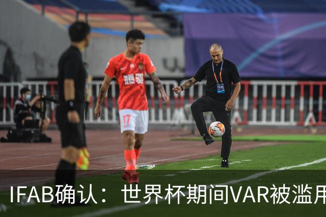 IFAB确认：世界杯期间VAR被滥用！恩博洛战阿根廷不该被罚下