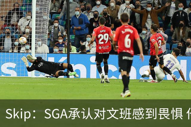 Skip：SGA承认对文班感到畏惧 他和切特得去挑战一下文班